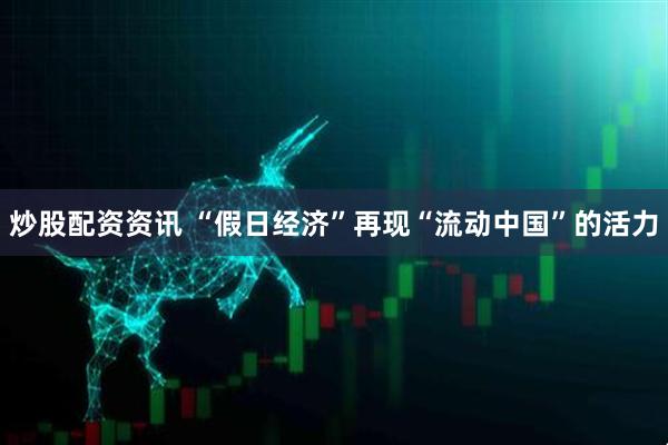 炒股配资资讯 “假日经济”再现“流动中国”的活力
