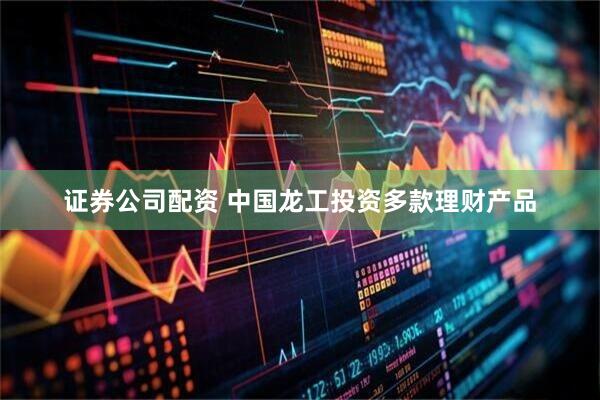 证券公司配资 中国龙工投资多款理财产品