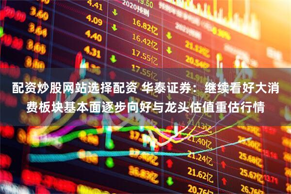 配资炒股网站选择配资 华泰证券：继续看好大消费板块基本面逐步向好与龙头估值重估行情