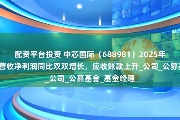 配资平台投资 中芯国际（688981）2025年一季报简析：营收净利润同比双双增长，应收账款上升_公司_公募基金_基金经理
