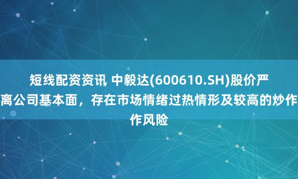 短线配资资讯 中毅达(600610.SH)股价严重脱离公司基本面，存在市场情绪过热情形及较高的炒作风险