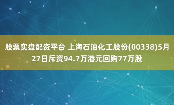 股票实盘配资平台 上海石油化工股份(00338)5月27日斥资94.7万港元回购77万股