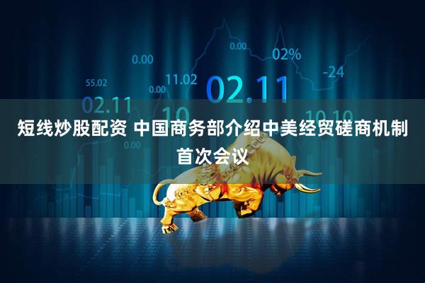 短线炒股配资 中国商务部介绍中美经贸磋商机制首次会议
