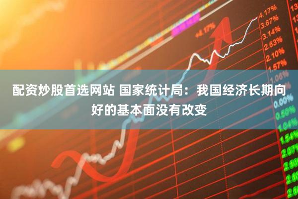 配资炒股首选网站 国家统计局：我国经济长期向好的基本面没有改变