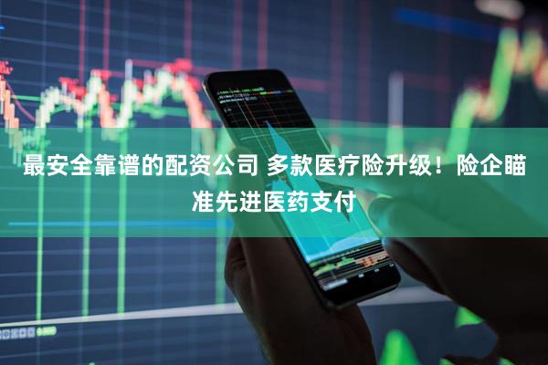最安全靠谱的配资公司 多款医疗险升级！险企瞄准先进医药支付