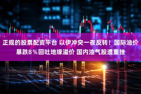 正规的股票配资平台 以伊冲突一夜反转！国际油价暴跌8％回吐地缘溢价 国内油气股遭重挫