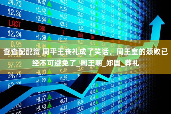 查查配配资 周平王丧礼成了笑话，周王室的颓败已经不可避免了_周王朝_郑国_葬礼