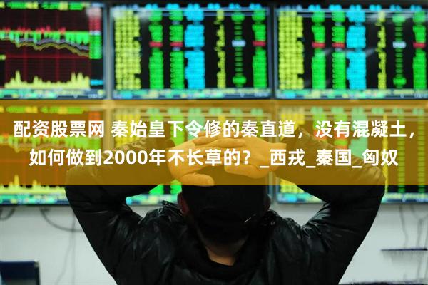 配资股票网 秦始皇下令修的秦直道，没有混凝土，如何做到2000年不长草的？_西戎_秦国_匈奴