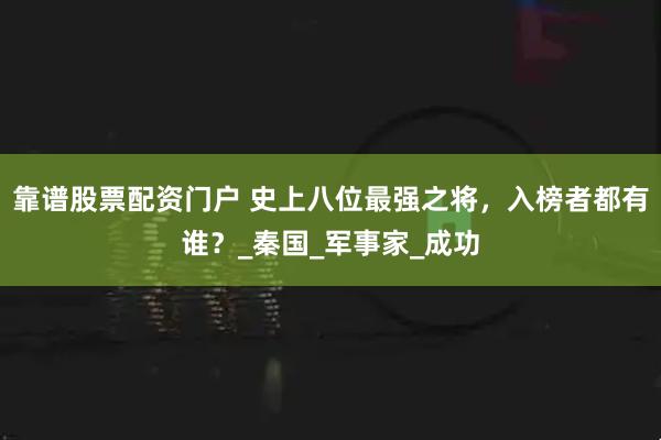 靠谱股票配资门户 史上八位最强之将，入榜者都有谁？_秦国_军事家_成功