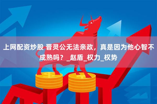 上网配资炒股 晋灵公无法亲政，真是因为他心智不成熟吗？_赵盾_权力_权势