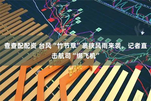 查查配配资 台风“竹节草”裹挟风雨来袭，记者直击航司“绑飞机”