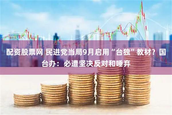 配资股票网 民进党当局9月启用“台独”教材？国台办：必遭坚决反对和唾弃