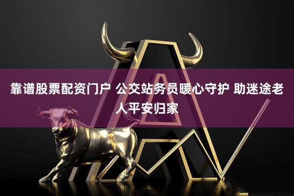 靠谱股票配资门户 公交站务员暖心守护 助迷途老人平安归家
