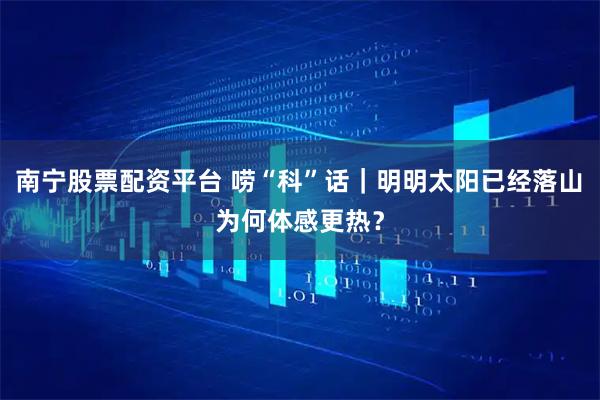 南宁股票配资平台 唠“科”话｜明明太阳已经落山　为何体感更热？
