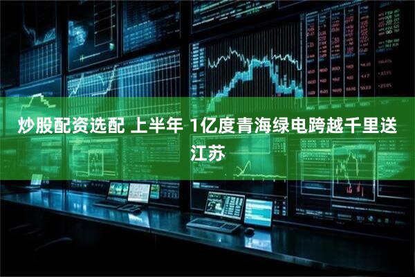 炒股配资选配 上半年 1亿度青海绿电跨越千里送江苏