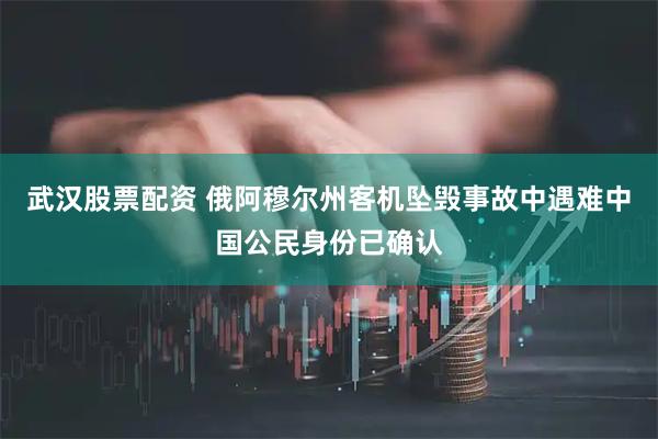 武汉股票配资 俄阿穆尔州客机坠毁事故中遇难中国公民身份已确认