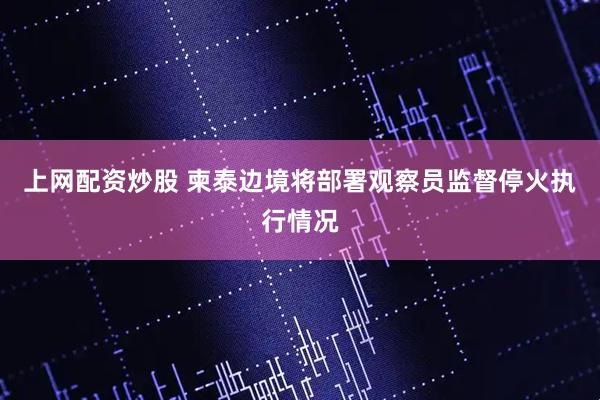 上网配资炒股 柬泰边境将部署观察员监督停火执行情况
