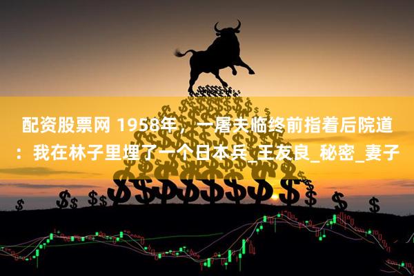 配资股票网 1958年，一屠夫临终前指着后院道：我在林子里埋了一个日本兵_王友良_秘密_妻子