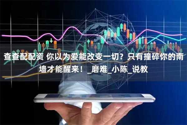 查查配配资 你以为爱能改变一切？只有撞碎你的南墙才能醒来！_磨难_小陈_说教