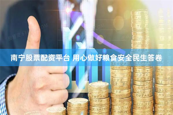 南宁股票配资平台 用心做好粮食安全民生答卷
