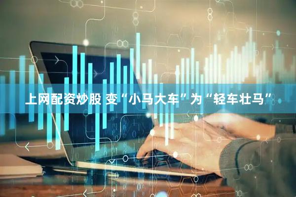 上网配资炒股 变“小马大车”为“轻车壮马”
