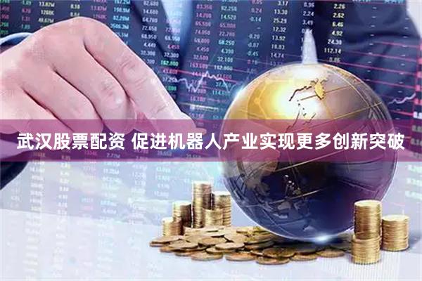 武汉股票配资 促进机器人产业实现更多创新突破