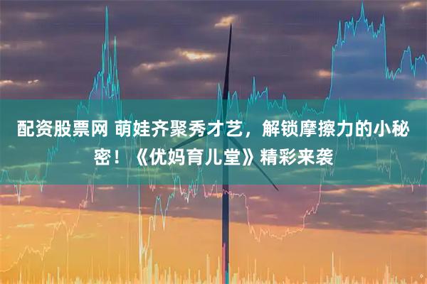 配资股票网 萌娃齐聚秀才艺，解锁摩擦力的小秘密！《优妈育儿堂》精彩来袭