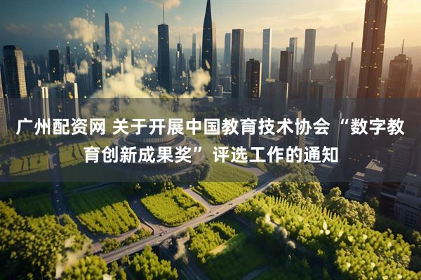 广州配资网 关于开展中国教育技术协会 “数字教育创新成果奖” 评选工作的通知