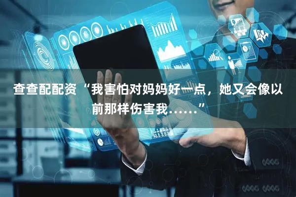查查配配资 “我害怕对妈妈好一点，她又会像以前那样伤害我……”