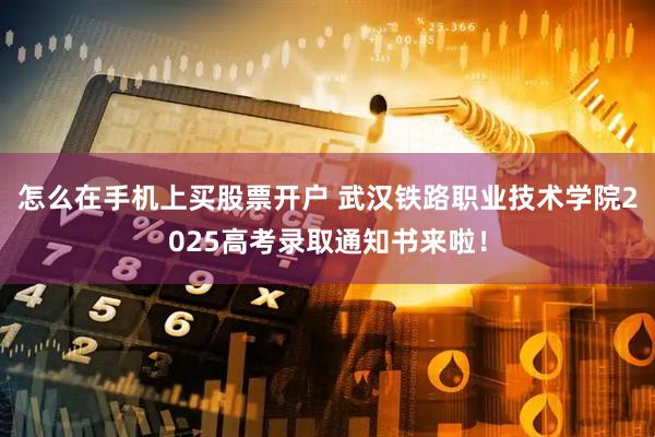 怎么在手机上买股票开户 武汉铁路职业技术学院2025高考录取通知书来啦！