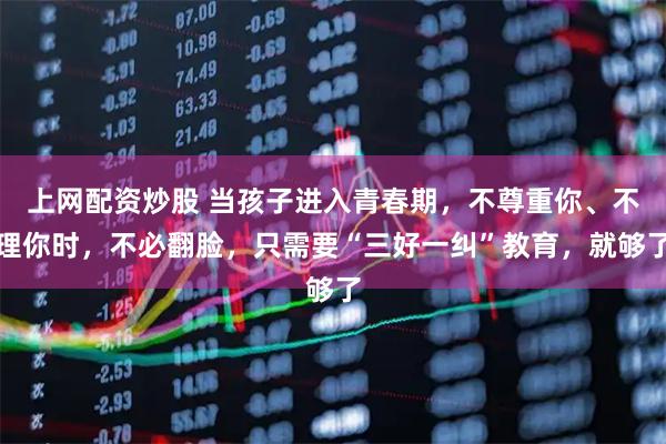 上网配资炒股 当孩子进入青春期，不尊重你、不理你时，不必翻脸，只需要“三好一纠”教育，就够了