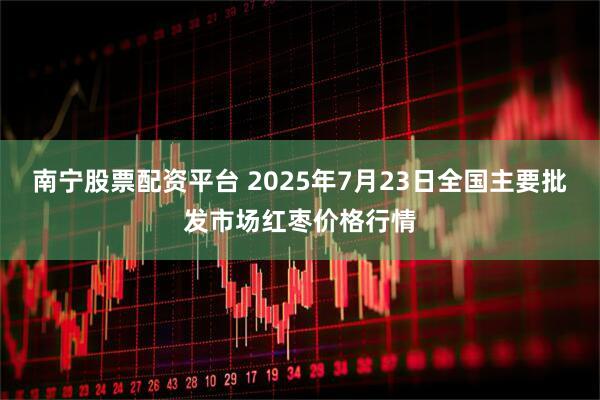 南宁股票配资平台 2025年7月23日全国主要批发市场红枣价格行情