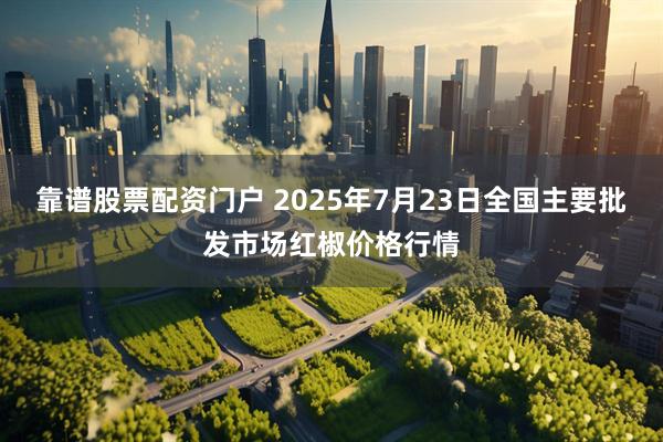 靠谱股票配资门户 2025年7月23日全国主要批发市场红椒价格行情