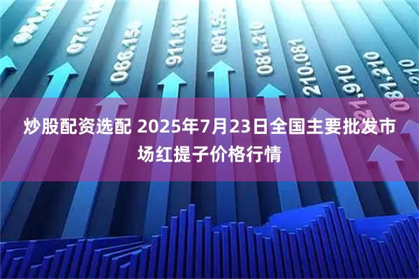 炒股配资选配 2025年7月23日全国主要批发市场红提子价格行情
