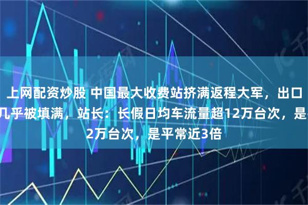 上网配资炒股 中国最大收费站挤满返程大军，出口24根车道几乎被填满，站长：长假日均车流量超12万台次，是平常近3倍