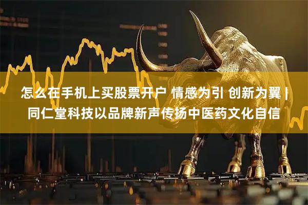 怎么在手机上买股票开户 情感为引 创新为翼 |同仁堂科技以品牌新声传扬中医药文化自信
