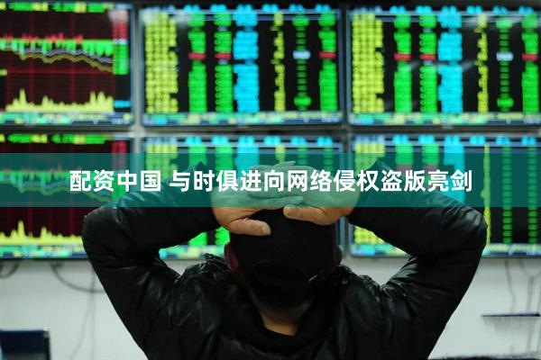 配资中国 与时俱进向网络侵权盗版亮剑
