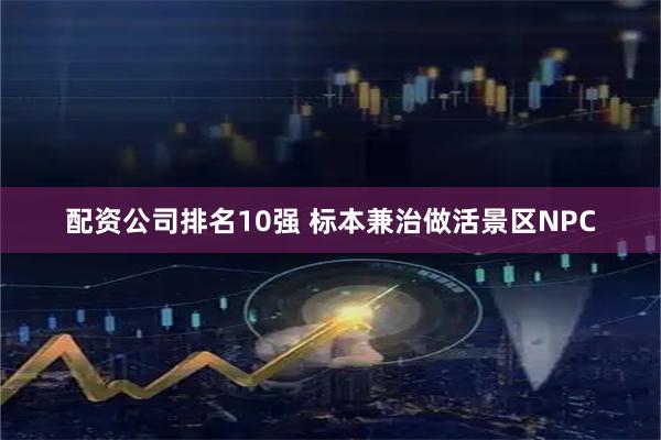 配资公司排名10强 标本兼治做活景区NPC