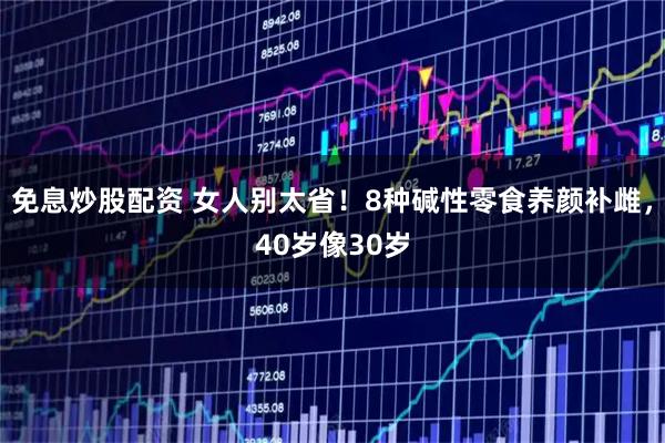 免息炒股配资 女人别太省！8种碱性零食养颜补雌，40岁像30岁