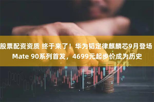 股票配资资质 终于来了！华为韬定律麒麟芯9月登场 Mate 90系列首发，4699元起步价成为历史