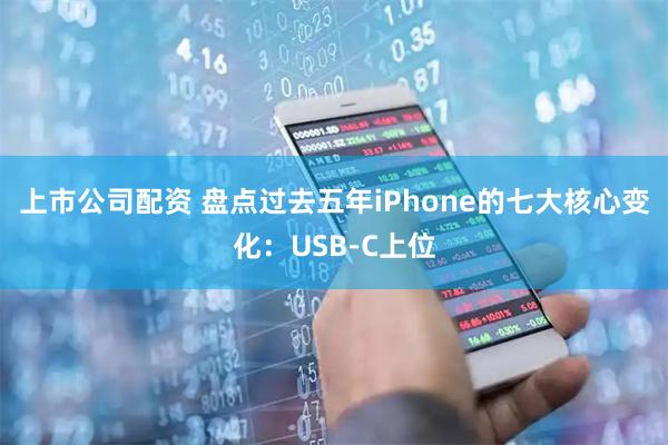 上市公司配资 盘点过去五年iPhone的七大核心变化：USB-C上位