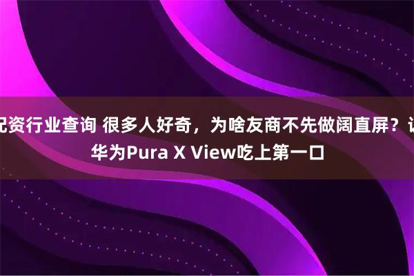 配资行业查询 很多人好奇,为啥友商不先做阔直屏?让华为Pura X View吃上第一口