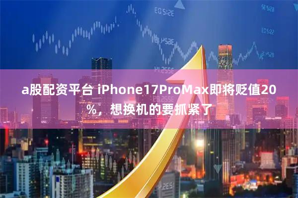 a股配资平台 iPhone17ProMax即将贬值20%，想换机的要抓紧了